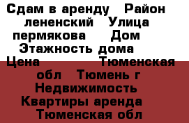 Сдам в аренду › Район ­ лененский › Улица ­ пермякова 8 › Дом ­ 8 › Этажность дома ­ 5 › Цена ­ 13 000 - Тюменская обл., Тюмень г. Недвижимость » Квартиры аренда   . Тюменская обл.